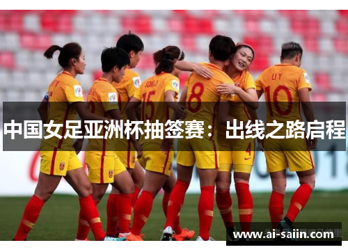 中国女足亚洲杯抽签赛：出线之路启程